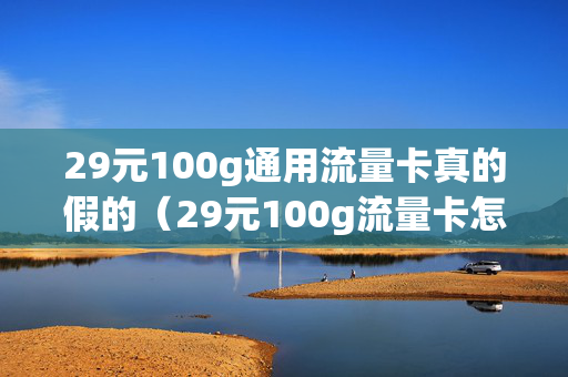 29元100g通用流量卡真的假的（29元100g流量卡怎么样）