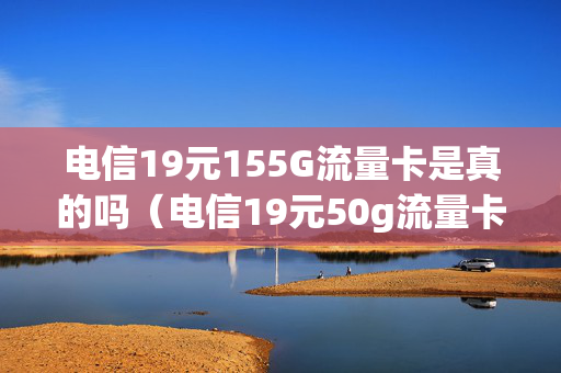 电信19元155G流量卡是真的吗（电信19元50g流量卡怎么样）