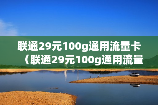 联通29元100g通用流量卡（联通29元100g通用流量卡不耐用怎么办）