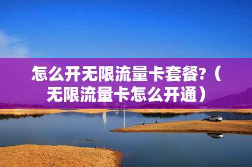 怎么开无限流量卡套餐?（无限流量卡怎么开通）