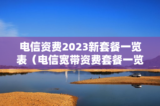 电信资费2023新套餐一览表（电信宽带资费套餐一览表2023）