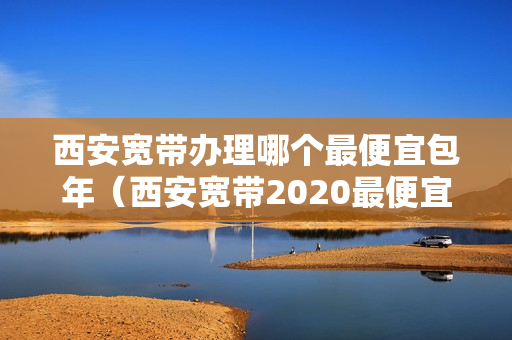 西安宽带办理哪个最便宜包年（西安宽带2020最便宜套餐）