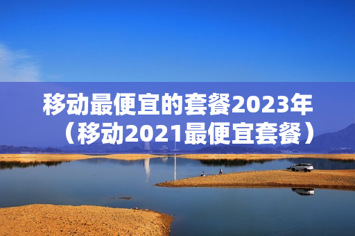 移动最便宜的套餐2023年（移动2021最便宜套餐）