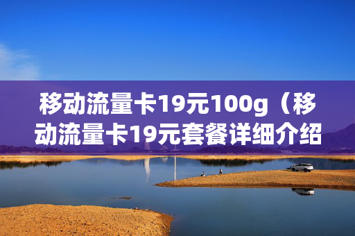 移动流量卡19元100g（移动流量卡19元套餐详细介绍）