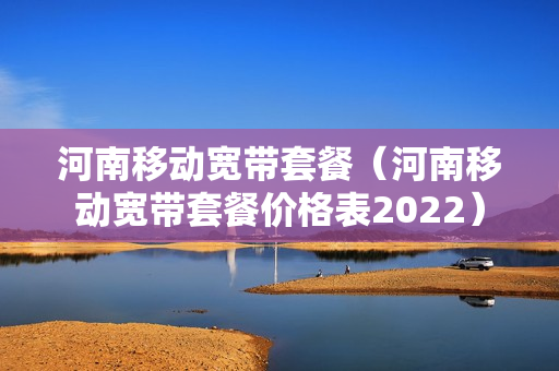 河南移动宽带套餐（河南移动宽带套餐价格表2022）