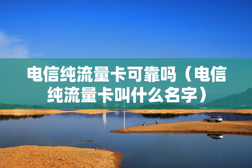 电信纯流量卡可靠吗（电信纯流量卡叫什么名字）