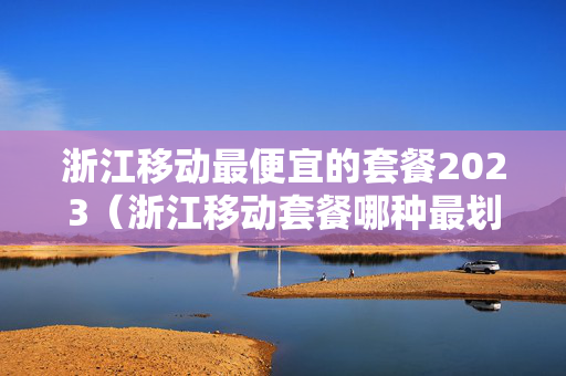 浙江移动最便宜的套餐2023（浙江移动套餐哪种最划算2020）