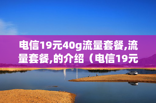 电信19元40g流量套餐,流量套餐,的介绍（电信19元40g流量卡怎么样）