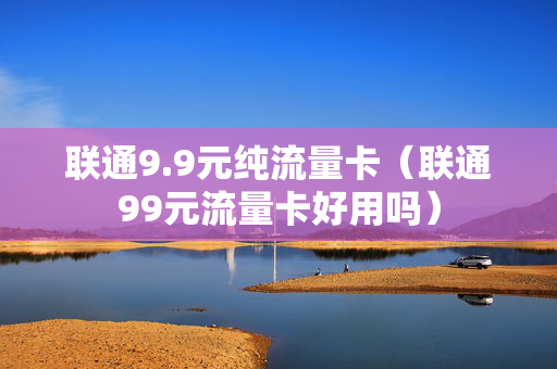 联通9.9元纯流量卡（联通99元流量卡好用吗）