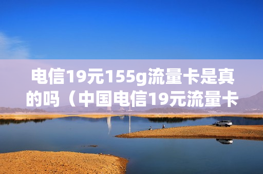 电信19元155g流量卡是真的吗（中国电信19元流量卡怎么样）