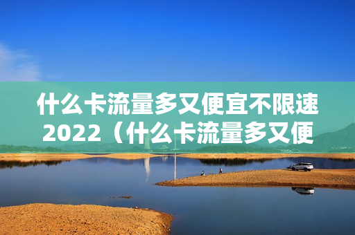 什么卡流量多又便宜不限速2022（什么卡流量多又便宜不限速2022款）