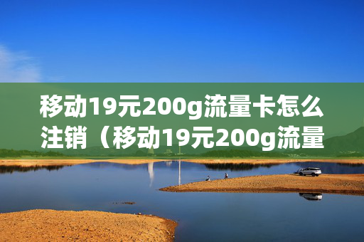 移动19元200g流量卡怎么注销（移动19元200g流量卡怎么注销掉）