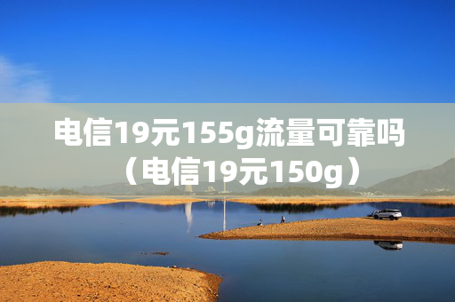 电信19元155g流量可靠吗（电信19元150g）