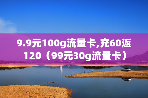 9.9元100g流量卡,充60返120（99元30g流量卡）