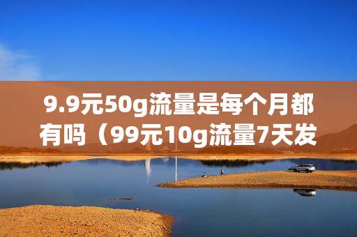 9.9元50g流量是每个月都有吗（99元10g流量7天发什么短信）