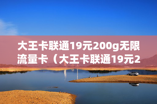 大王卡联通19元200g无限流量卡（大王卡联通19元200g无限流量卡,微信直播另外收费吗）