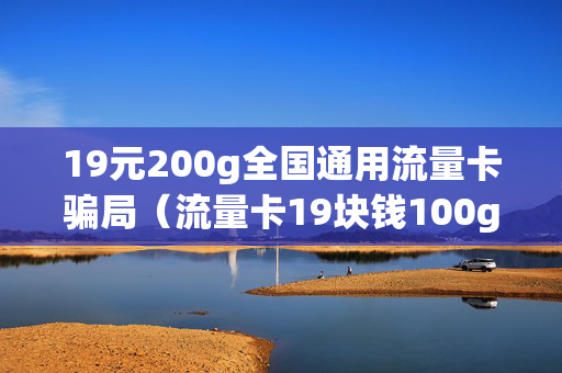 19元200g全国通用流量卡骗局（流量卡19块钱100g是真的吗）