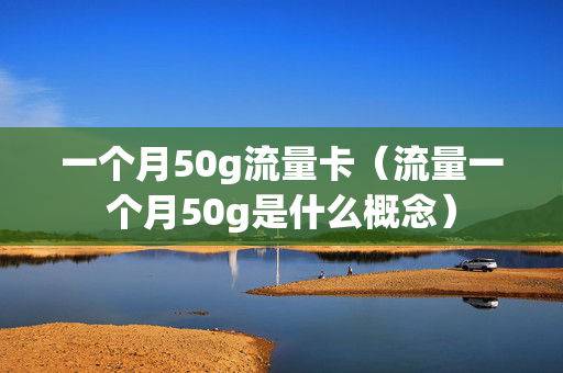 一个月50g流量卡（流量一个月50g是什么概念）