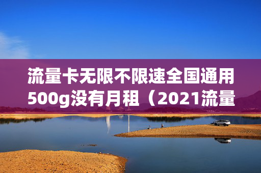 流量卡无限不限速全国通用500g没有月租（2021流量卡无限不限速全国通用）