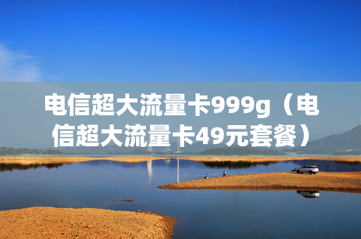 电信超大流量卡999g（电信超大流量卡49元套餐）