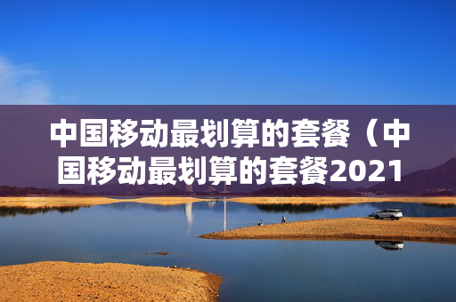 中国移动最划算的套餐（中国移动最划算的套餐2021）