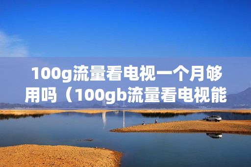 100g流量看电视一个月够用吗（100gb流量看电视能用多久）