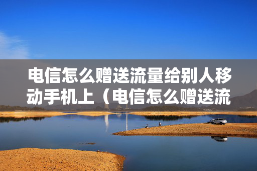 电信怎么赠送流量给别人移动手机上（电信怎么赠送流量给别人移动手机上用）