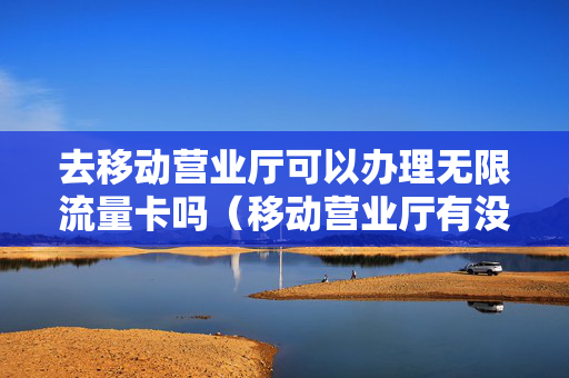 去移动营业厅可以办理无限流量卡吗（移动营业厅有没有无限流量卡）