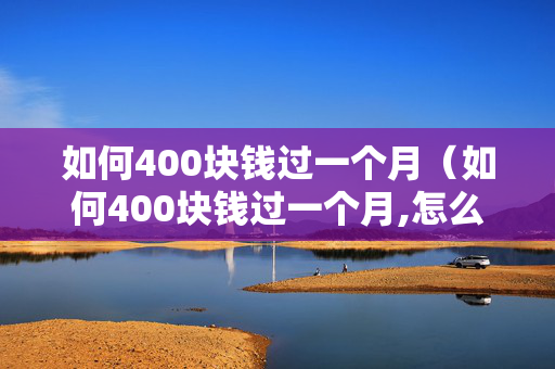 如何400块钱过一个月（如何400块钱过一个月,怎么怼他）