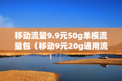 移动流量9.9元50g单模流量包（移动9元20g通用流量）