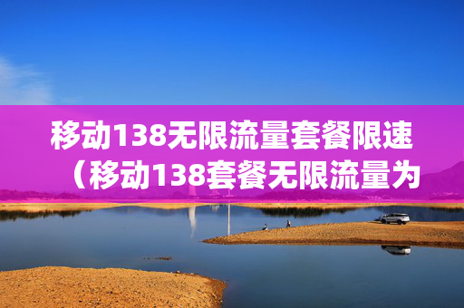 移动138无限流量套餐限速（移动138套餐无限流量为什么变成了30g）