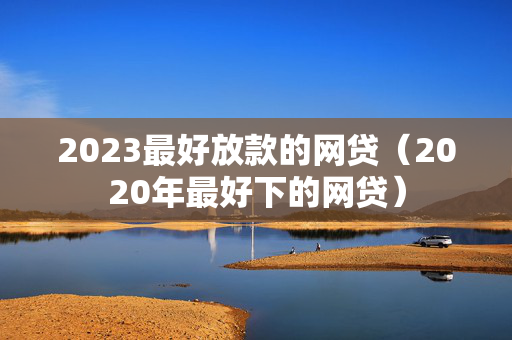 2023最好放款的网贷（2020年最好下的网贷）