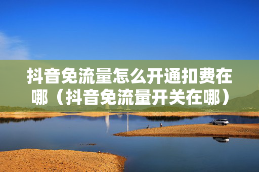 抖音免流量怎么开通扣费在哪（抖音免流量开关在哪）