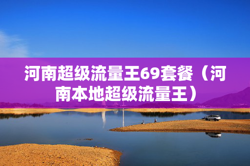 河南超级流量王69套餐（河南本地超级流量王）