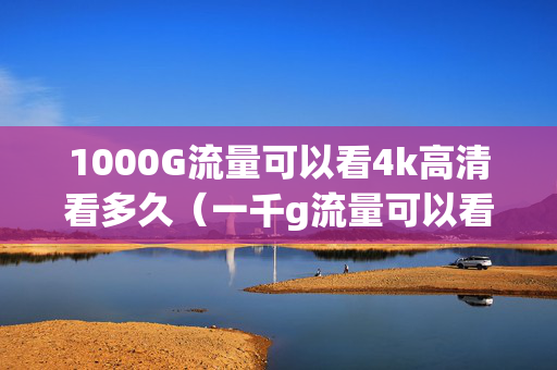 1000G流量可以看4k高清看多久（一千g流量可以看几个电影）