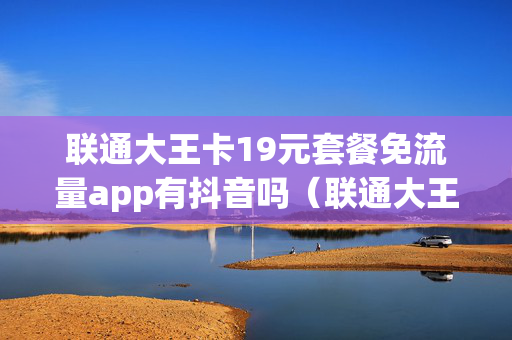 联通大王卡19元套餐免流量app有抖音吗（联通大王卡19元套餐免流量app有抖音吗）