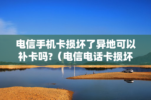 电信手机卡损坏了异地可以补卡吗?（电信电话卡损坏,人在异地能办理吗）