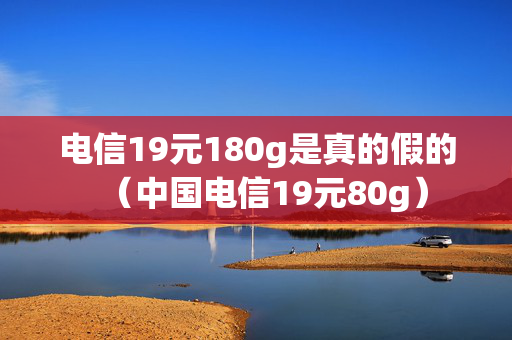 电信19元180g是真的假的（中国电信19元80g）