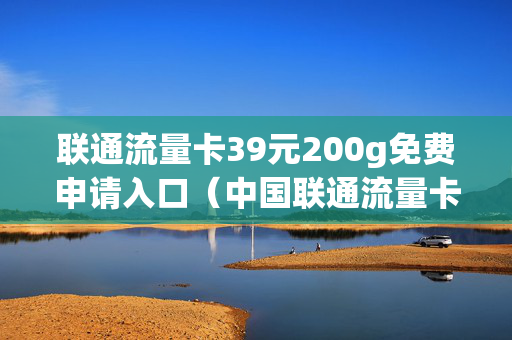 联通流量卡39元200g免费申请入口（中国联通流量卡39元200g）