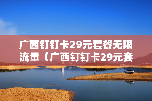 广西钉钉卡29元套餐无限流量（广西钉钉卡29元套餐无限流量18年办理多少钱）