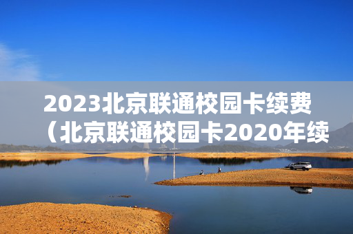 2023北京联通校园卡续费（北京联通校园卡2020年续约）