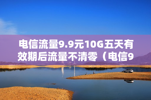 电信流量9.9元10G五天有效期后流量不清零（电信99五天流量包）