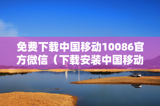 免费下载中国移动10086官方微信（下载安装中国移动10086）