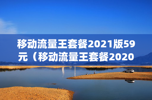 移动流量王套餐2021版59元（移动流量王套餐2020版39元b80分钟+12g）