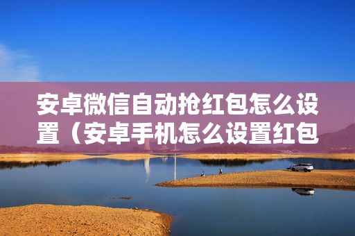 安卓微信自动抢红包怎么设置（安卓手机怎么设置红包自动抢）