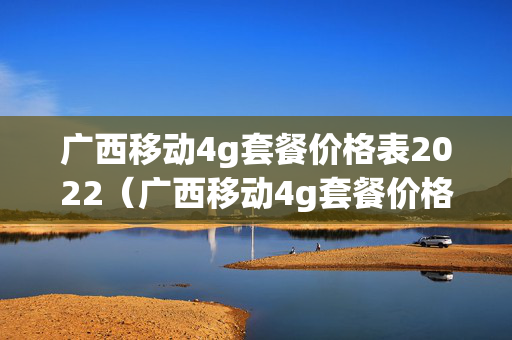 广西移动4g套餐价格表2022（广西移动4g套餐价格表2021）