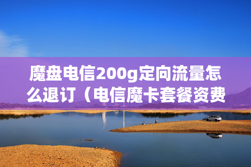 魔盘电信200g定向流量怎么退订（电信魔卡套餐资费）