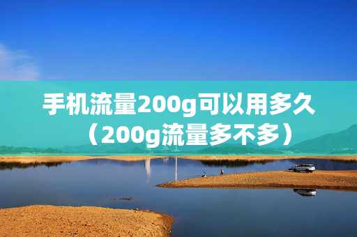 手机流量200g可以用多久（200g流量多不多）