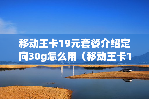 移动王卡19元套餐介绍定向30g怎么用（移动王卡19元套餐介绍定向30g怎么用）