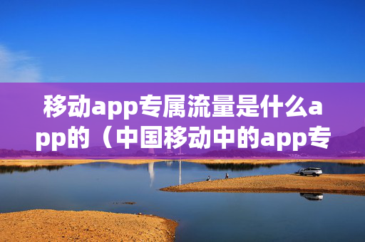 移动app专属流量是什么app的（中国移动中的app专属流量是什么）